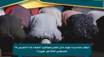 «وقت مناسب» موعد أذان الفجر ومواقيت الصلاة غدا الخميس 14 أغسطس 2025 هل تغيرت؟